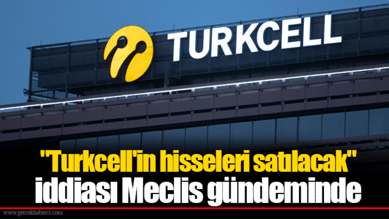 "Turkcell'in hisseleri satılacak" iddiası Meclis gündeminde
