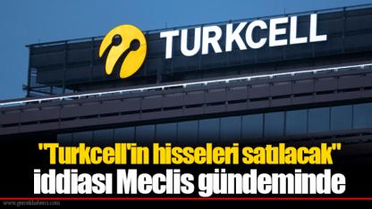 "Turkcell'in hisseleri satılacak" iddiası Meclis gündeminde