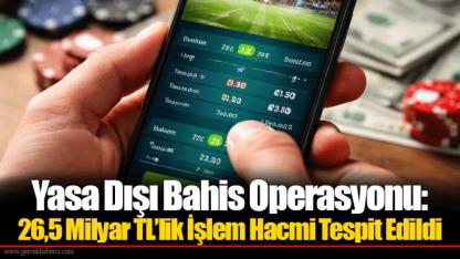 Yasa Dışı Bahis Operasyonu: 26,5 Milyar TL’lik İşlem Hacmi Tespit Edildi