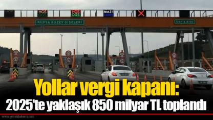 Yollar vergi kapanı: 2025’te yaklaşık 850 milyar TL toplandı