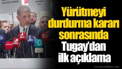 Yürütmeyi durdurma kararı sonrasında Tugay’dan ilk açıklama