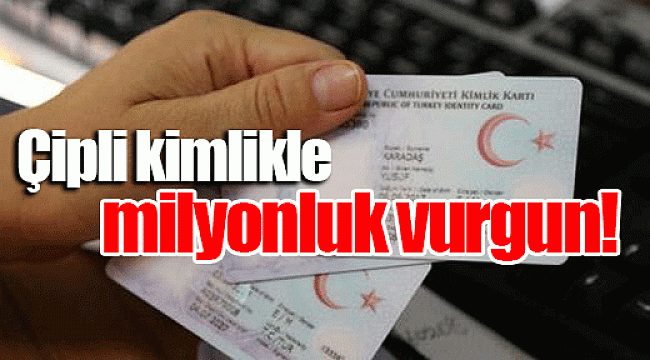 Çipli kimlikle milyonluk vurgun!