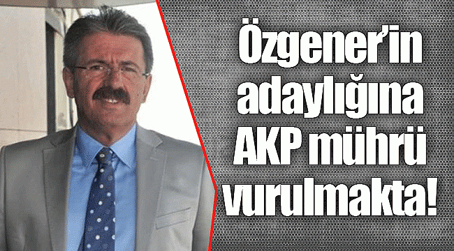 Özgener’in adaylığına AKP mührü vurulmakta!